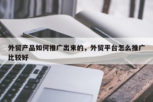 外贸产品如何推广出来的	，外贸平台怎么推广比较好
