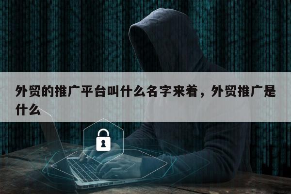 外贸的推广平台叫什么名字来着，外贸推广是什么