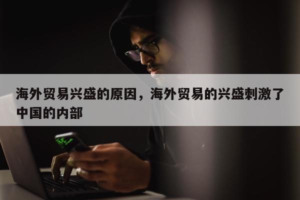 海外贸易兴盛的原因	，海外贸易的兴盛刺激了中国的内部