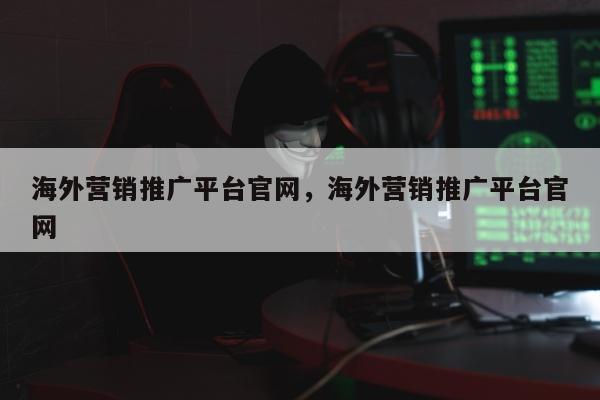 海外营销推广平台官网，海外营销推广平台官网