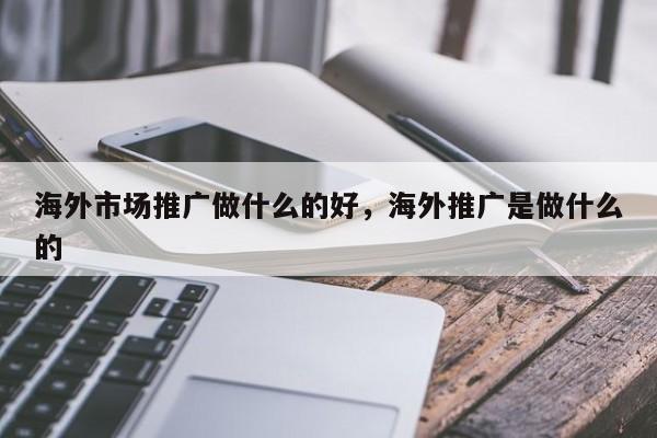 海外市场推广做什么的好，海外推广是做什么的