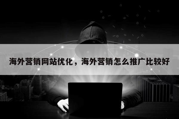 海外营销网站优化	，海外营销怎么推广比较好