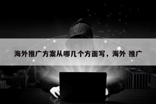 海外推广方案从哪几个方面写，海外 推广