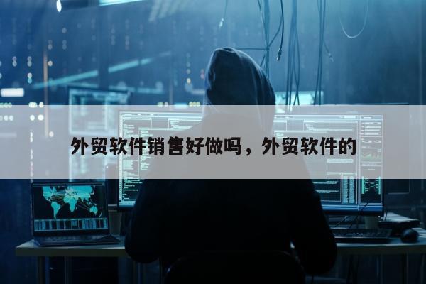 外贸软件销售好做吗，外贸软件的