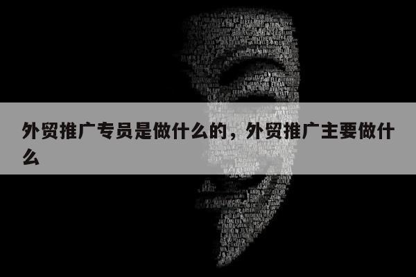 外贸推广专员是做什么的，外贸推广主要做什么