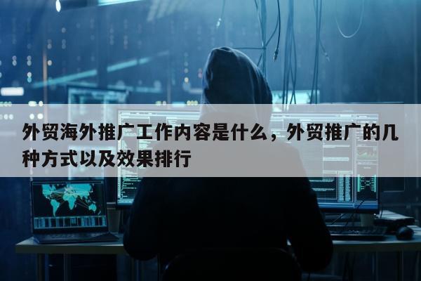 外贸海外推广工作内容是什么，外贸推广的几种方式以及效果排行