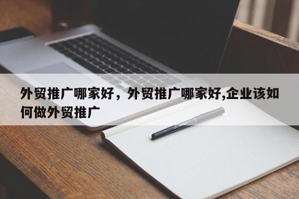 外贸推广哪家好，外贸推广哪家好,企业该如何做外贸推广