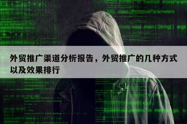 外贸推广渠道分析报告	，外贸推广的几种方式以及效果排行