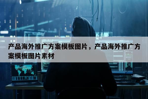 产品海外推广方案模板图片，产品海外推广方案模板图片素材