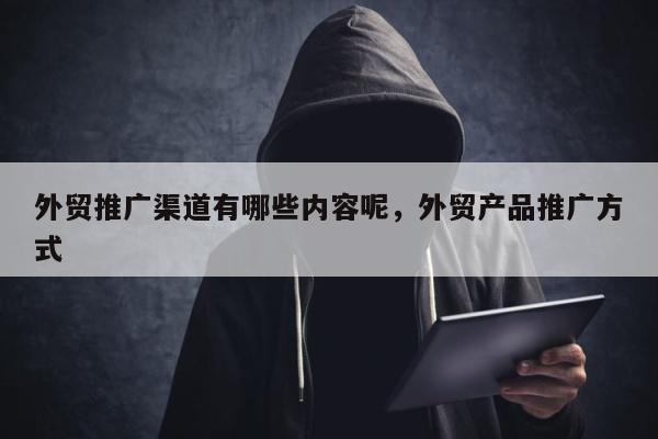 外贸推广渠道有哪些内容呢，外贸产品推广方式