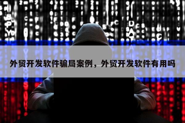 外贸开发软件骗局案例	，外贸开发软件有用吗