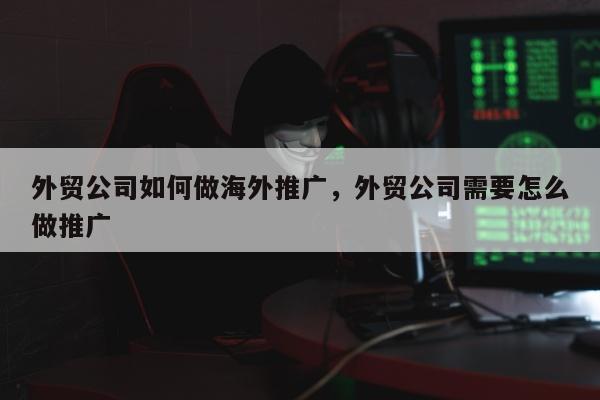 外贸公司如何做海外推广，外贸公司需要怎么做推广