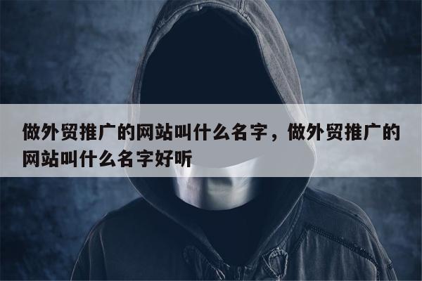 做外贸推广的网站叫什么名字	，做外贸推广的网站叫什么名字好听