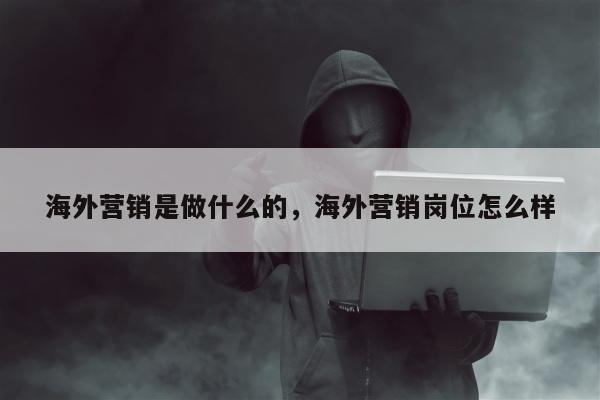 海外营销是做什么的	，海外营销岗位怎么样