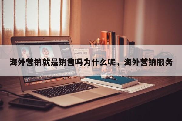 海外营销就是销售吗为什么呢	，海外营销服务