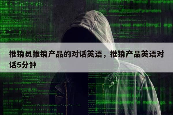 推销员推销产品的对话英语，推销产品英语对话5分钟