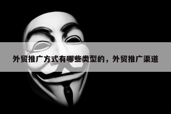 外贸推广方式有哪些类型的，外贸推广渠道