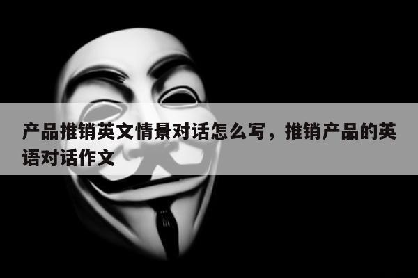 产品推销英文情景对话怎么写，推销产品的英语对话作文