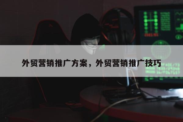 外贸营销推广方案，外贸营销推广技巧