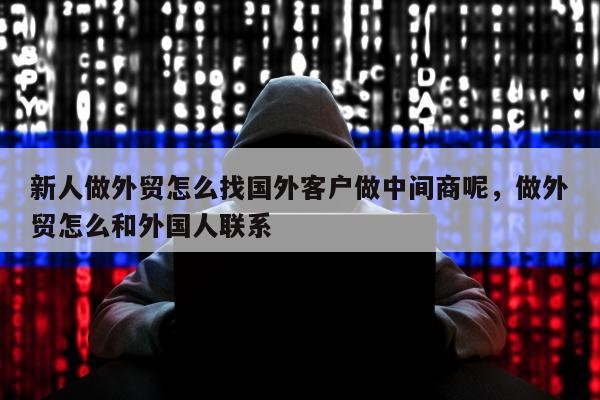 新人做外贸怎么找国外客户做中间商呢，做外贸怎么和外国人联系