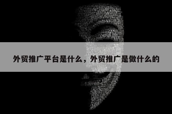 外贸推广平台是什么，外贸推广是做什么的