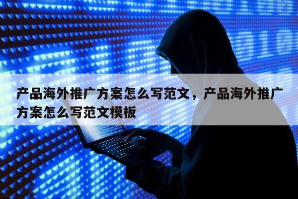 产品海外推广方案怎么写范文，产品海外推广方案怎么写范文模板