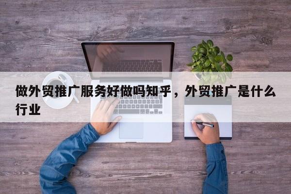 做外贸推广服务好做吗知乎，外贸推广是什么行业