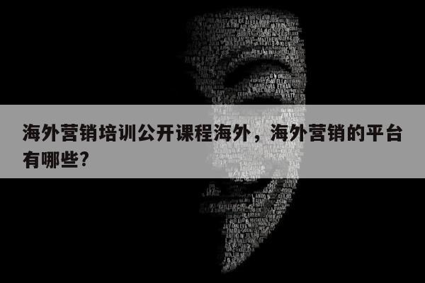 海外营销培训公开课程海外，海外营销的平台有哪些?