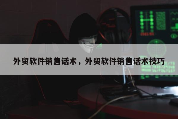 外贸软件销售话术	，外贸软件销售话术技巧