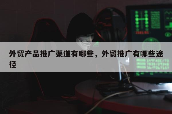 外贸产品推广渠道有哪些	，外贸推广有哪些途径