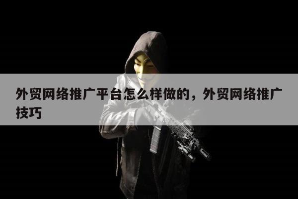 外贸网络推广平台怎么样做的	，外贸网络推广技巧