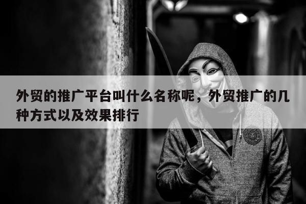外贸的推广平台叫什么名称呢	，外贸推广的几种方式以及效果排行