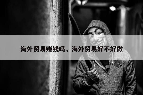 海外贸易赚钱吗，海外贸易好不好做