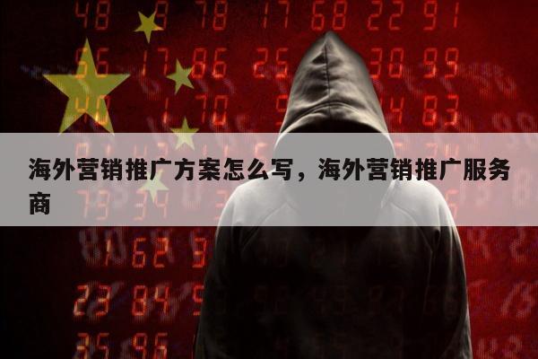 海外营销推广方案怎么写，海外营销推广服务商