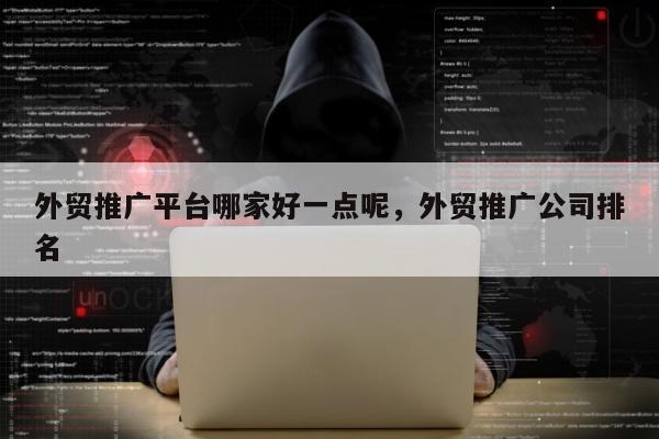 外贸推广平台哪家好一点呢，外贸推广公司排名