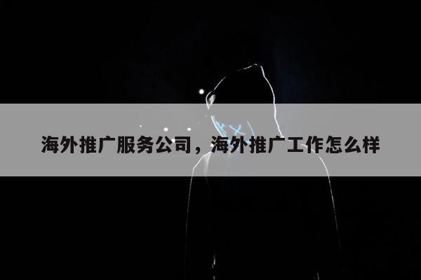 海外推广服务公司，海外推广工作怎么样