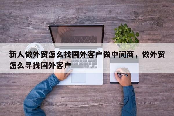 新人做外贸怎么找国外客户做中间商	，做外贸怎么寻找国外客户