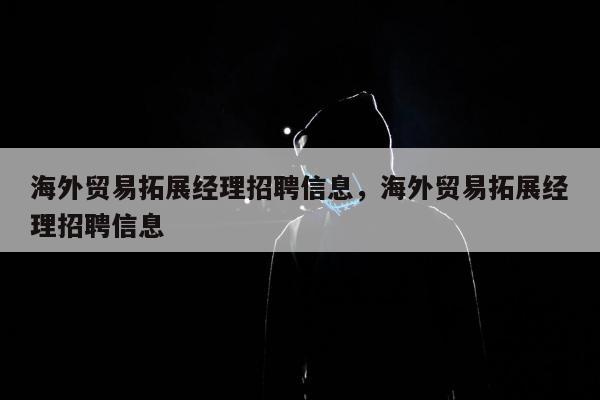 海外贸易拓展经理招聘信息，海外贸易拓展经理招聘信息
