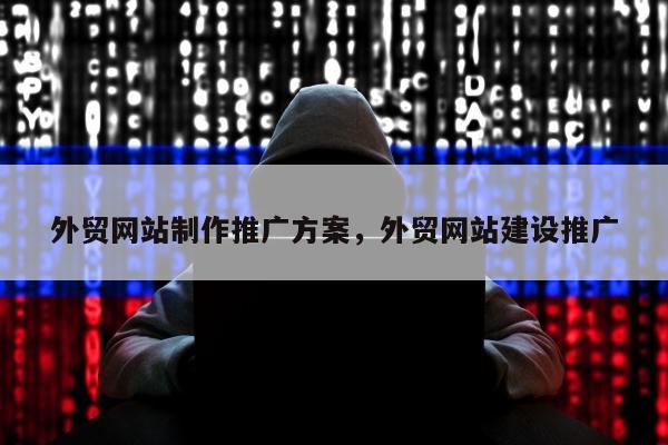 外贸网站制作推广方案	，外贸网站建设推广