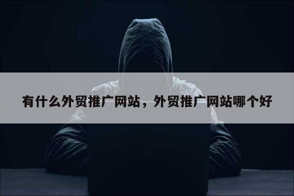 有什么外贸推广网站，外贸推广网站哪个好