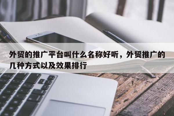 外贸的推广平台叫什么名称好听	，外贸推广的几种方式以及效果排行