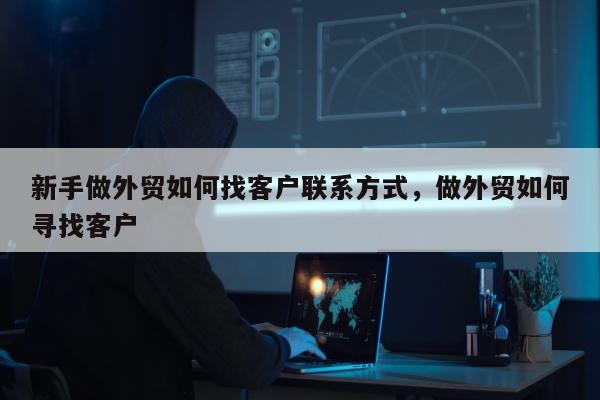 新手做外贸如何找客户联系方式，做外贸如何寻找客户