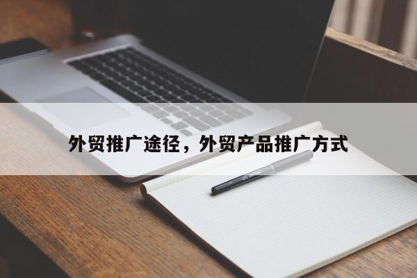 外贸推广途径，外贸产品推广方式
