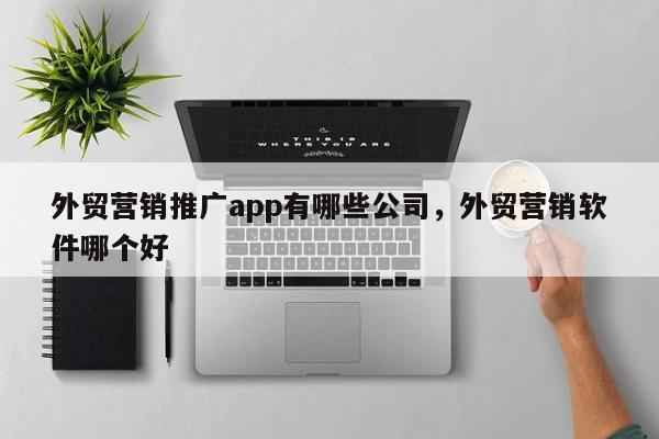外贸营销推广app有哪些公司，外贸营销软件哪个好