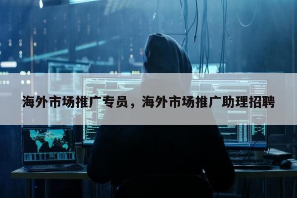 海外市场推广专员，海外市场推广助理招聘