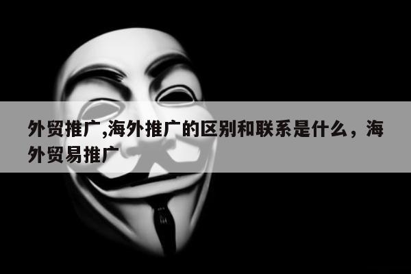 外贸推广,海外推广的区别和联系是什么，海外贸易推广