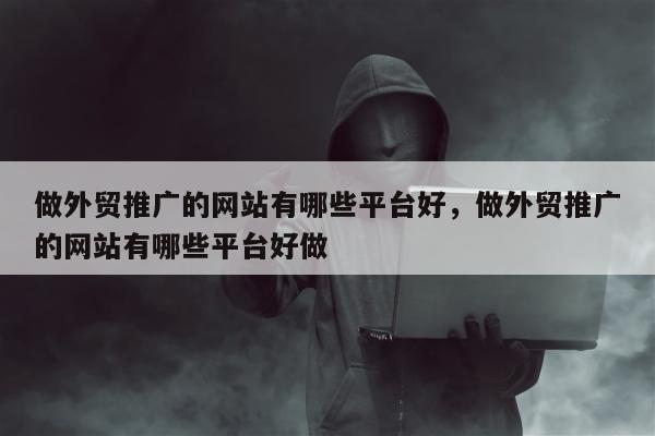 做外贸推广的网站有哪些平台好，做外贸推广的网站有哪些平台好做