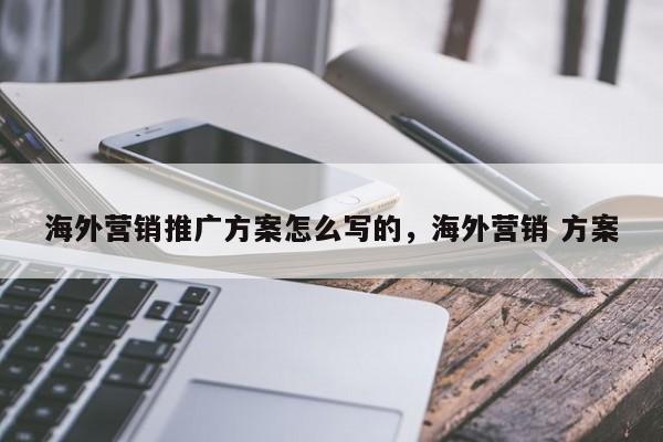 海外营销推广方案怎么写的，海外营销 方案