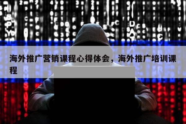 海外推广营销课程心得体会，海外推广培训课程