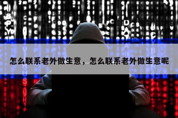怎么联系老外做生意，怎么联系老外做生意呢